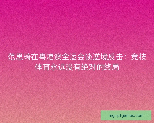 范思琦在粤港澳全运会谈逆境反击：竞技体育永远没有绝对的终局