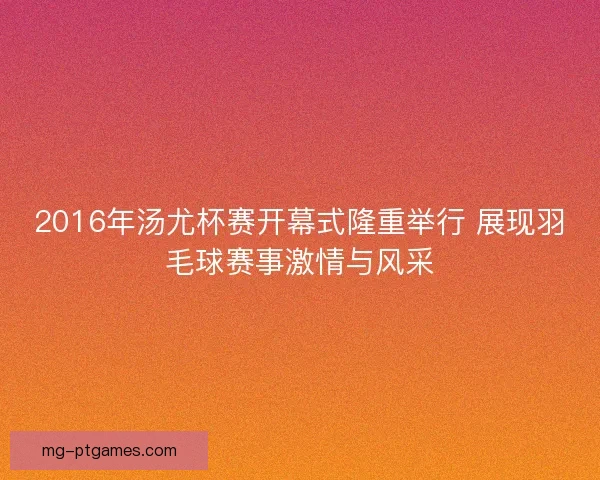 2016年汤尤杯赛开幕式隆重举行 展现羽毛球赛事激情与风采