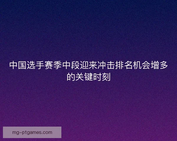 中国选手赛季中段迎来冲击排名机会增多的关键时刻