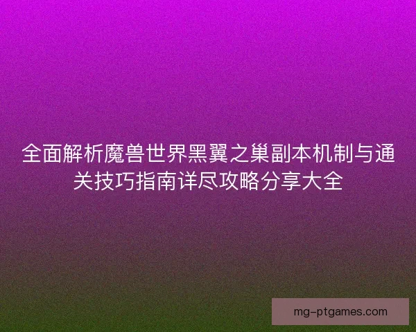全面解析魔兽世界黑翼之巢副本机制与通关技巧指南详尽攻略分享大全