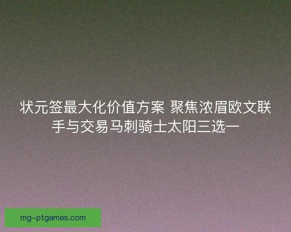 状元签最大化价值方案 聚焦浓眉欧文联手与交易马刺骑士太阳三选一