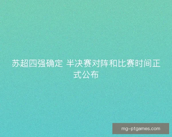 苏超四强确定 半决赛对阵和比赛时间正式公布
