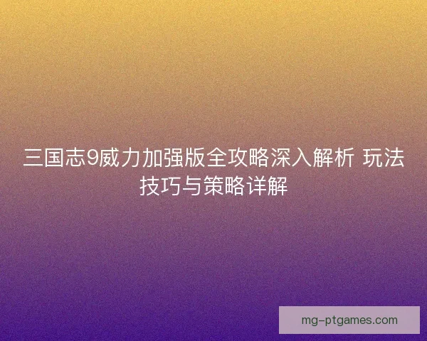 三国志9威力加强版全攻略深入解析 玩法技巧与策略详解
