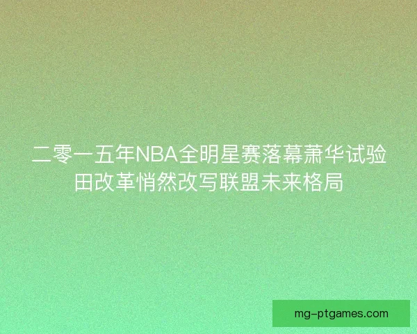 二零一五年NBA全明星赛落幕萧华试验田改革悄然改写联盟未来格局