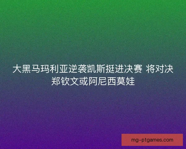 大黑马玛利亚逆袭凯斯挺进决赛 将对决郑钦文或阿尼西莫娃