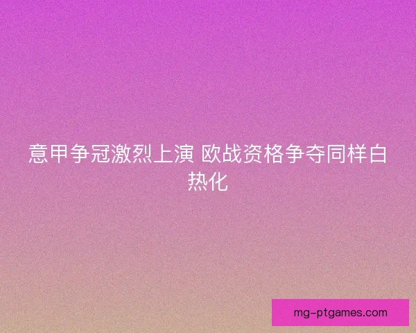 意甲争冠激烈上演 欧战资格争夺同样白热化 意甲争冠激烈上演 欧战资格争夺同样白热化