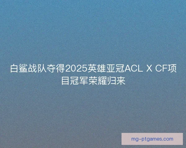 白鲨战队夺得2025英雄亚冠ACL X CF项目冠军荣耀归来