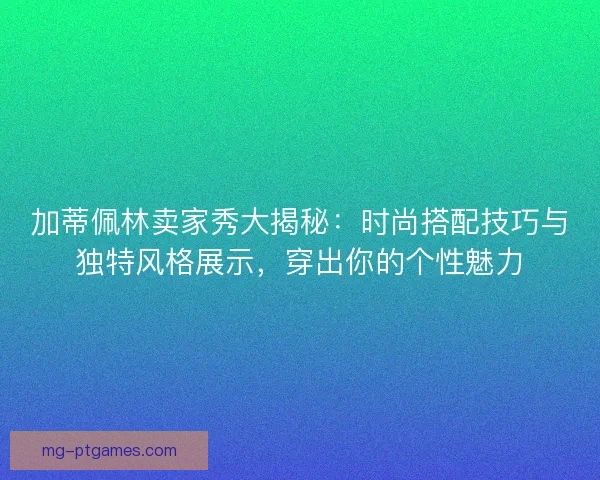 加蒂佩林卖家秀大揭秘:时尚搭配技巧与独特风格展示,穿出你的个性魅力 加蒂佩林卖家秀大揭秘:时尚搭配技巧与独特风格展示,穿出你的个性魅力