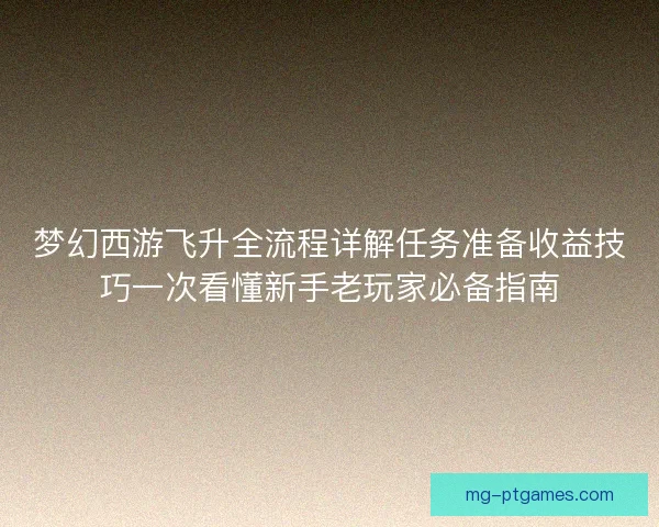 梦幻西游飞升全流程详解任务准备收益技巧一次看懂新手老玩家必备指南 梦幻西游飞升全流程详解任务准备收益技巧一次看懂新手老玩家必备指南