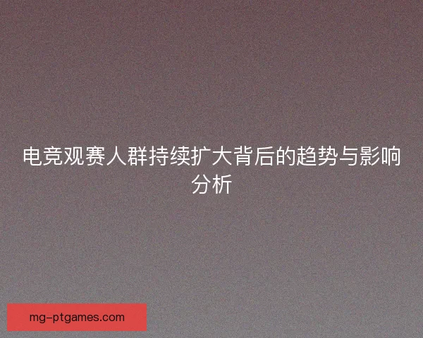 电竞观赛人群持续扩大背后的趋势与影响分析