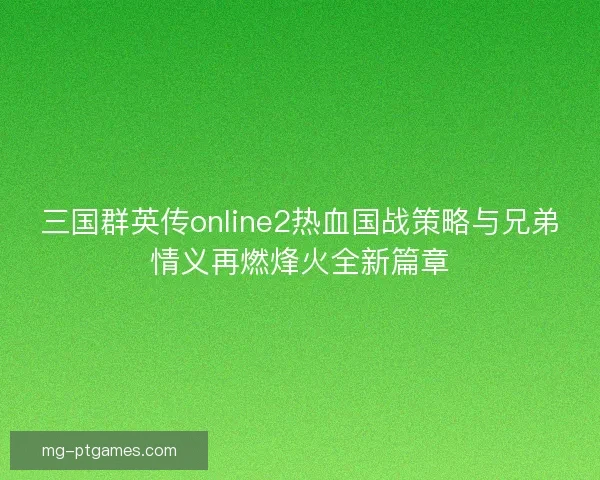 三国群英传online2热血国战策略与兄弟情义再燃烽火全新篇章 三国群英传online2热血国战策略与兄弟情义再燃烽火全新篇章