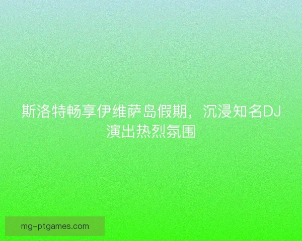 斯洛特畅享伊维萨岛假期，沉浸知名DJ演出热烈氛围