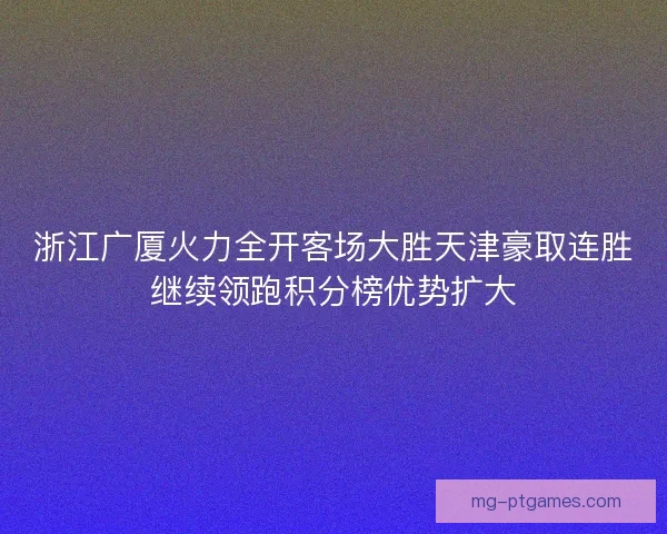 浙江广厦火力全开客场大胜天津豪取连胜继续领跑积分榜优势扩大