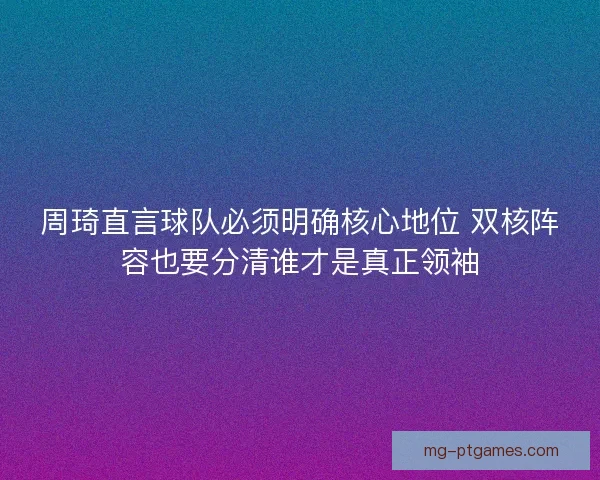 周琦直言球队必须明确核心地位 双核阵容也要分清谁才是真正领袖