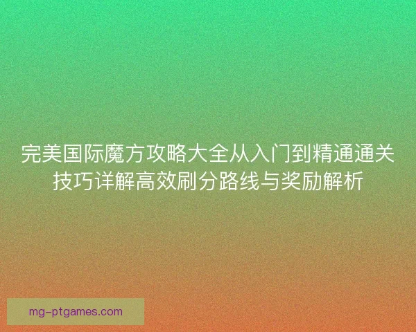 完美国际魔方攻略大全从入门到精通通关技巧详解高效刷分路线与奖励解析
