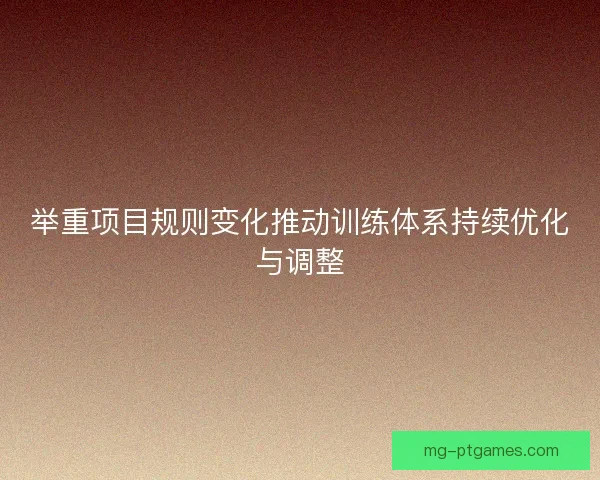 举重项目规则变化推动训练体系持续优化与调整